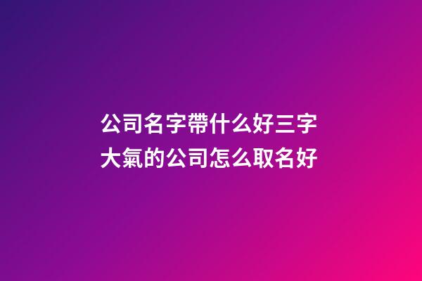 公司名字帶什么好三字 大氣的公司怎么取名好-第1張-公司起名-玄機派